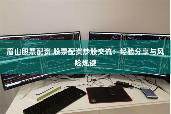 眉山股票配资 股票配资炒股交流：经验分享与风险规避