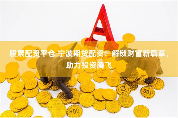 股票配资平仓 宁波期货配资：解锁财富新篇章，助力投资腾飞