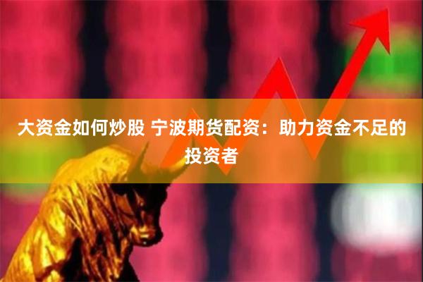 大资金如何炒股 宁波期货配资：助力资金不足的投资者