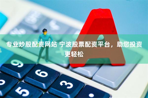 专业炒股配资网站 宁波股票配资平台，助您投资更轻松