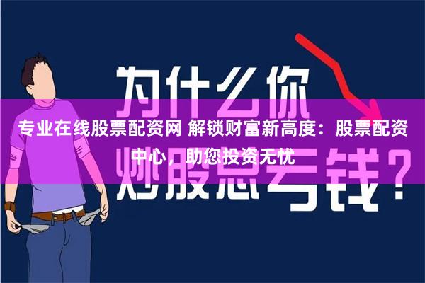 专业在线股票配资网 解锁财富新高度：股票配资中心，助您投资无忧