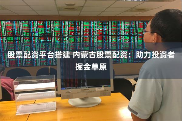 股票配资平台搭建 内蒙古股票配资：助力投资者掘金草原