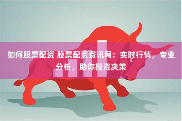 如何股票配资 股票配资资讯网：实时行情，专业分析，助你投资决策