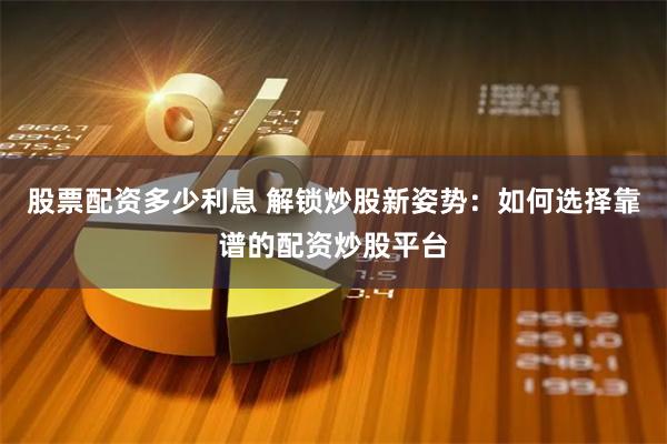 股票配资多少利息 解锁炒股新姿势：如何选择靠谱的配资炒股平台