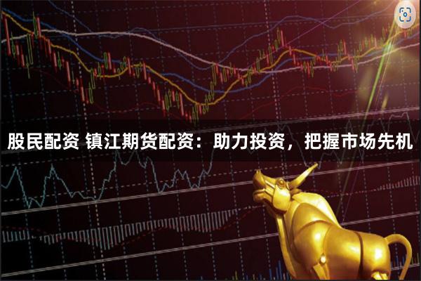 股民配资 镇江期货配资：助力投资，把握市场先机