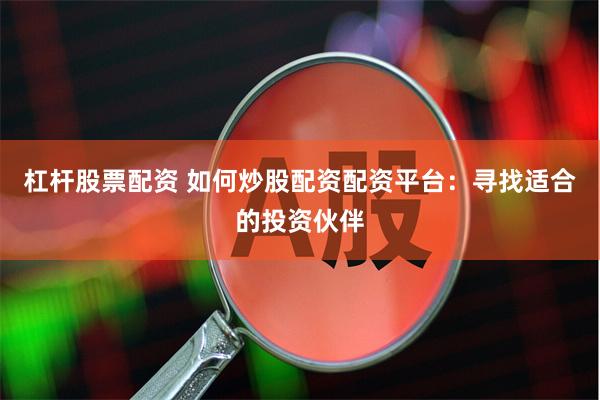 杠杆股票配资 如何炒股配资配资平台：寻找适合的投资伙伴