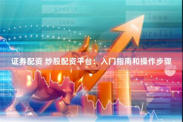 证券配资 炒股配资平台：入门指南和操作步骤