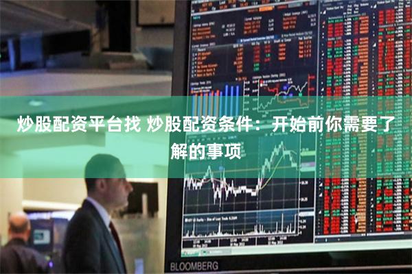 炒股配资平台找 炒股配资条件：开始前你需要了解的事项