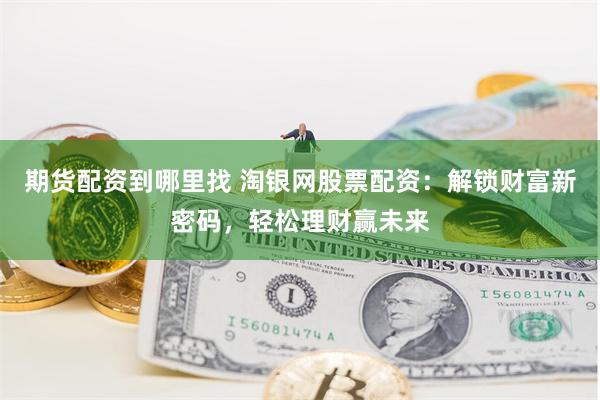 期货配资到哪里找 淘银网股票配资：解锁财富新密码，轻松理财赢未来