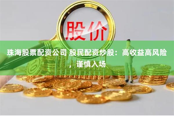 珠海股票配资公司 股民配资炒股：高收益高风险，谨慎入场
