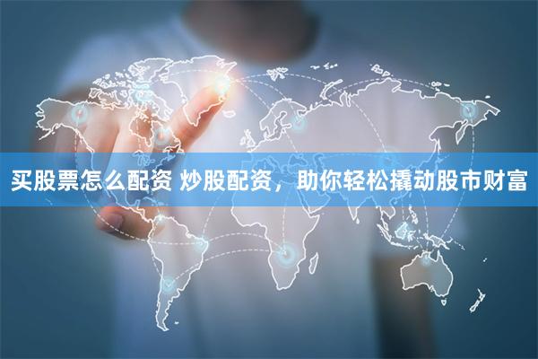 买股票怎么配资 炒股配资，助你轻松撬动股市财富