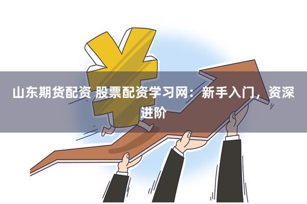 山东期货配资 股票配资学习网：新手入门，资深进阶