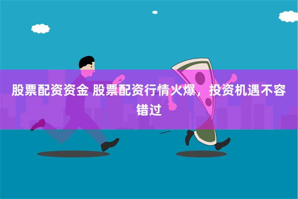 股票配资资金 股票配资行情火爆，投资机遇不容错过