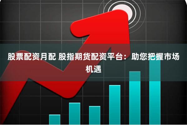 股票配资月配 股指期货配资平台：助您把握市场机遇