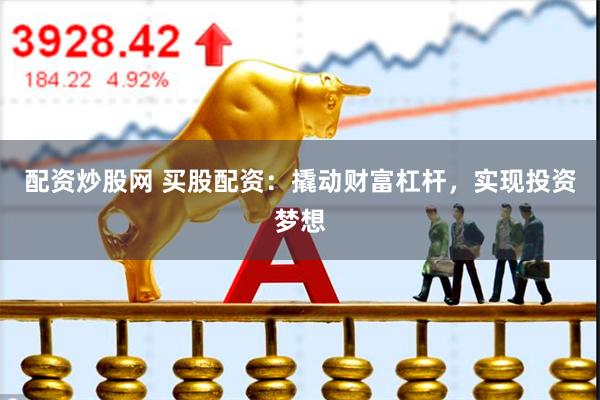 配资炒股网 买股配资：撬动财富杠杆，实现投资梦想