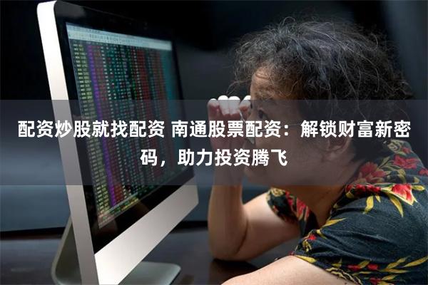 配资炒股就找配资 南通股票配资：解锁财富新密码，助力投资腾飞