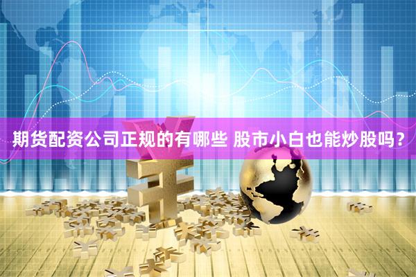 期货配资公司正规的有哪些 股市小白也能炒股吗?
