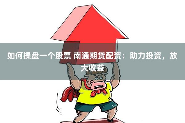 如何操盘一个股票 南通期货配资：助力投资，放大收益