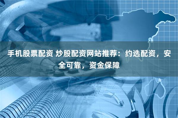 手机股票配资 炒股配资网站推荐：约选配资，安全可靠，资金保障