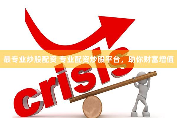 最专业炒股配资 专业配资炒股平台，助你财富增值
