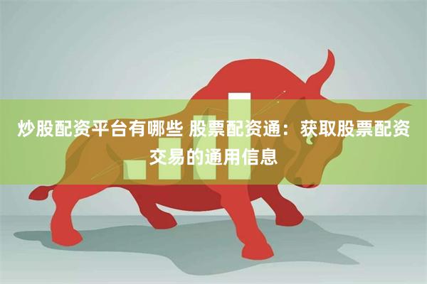 炒股配资平台有哪些 股票配资通：获取股票配资交易的通用信息