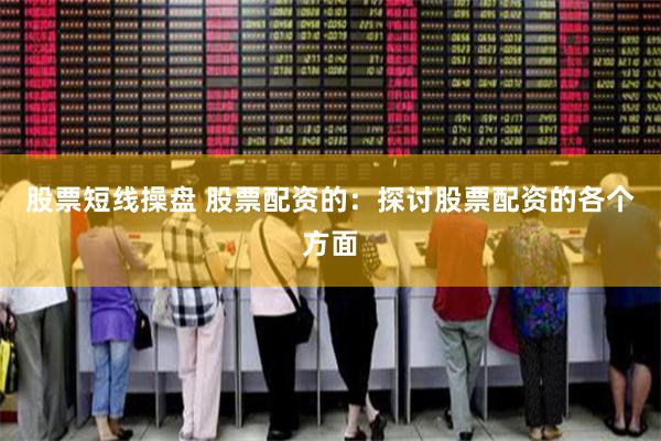 股票短线操盘 股票配资的：探讨股票配资的各个方面