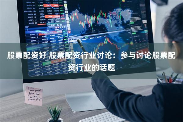 股票配资好 股票配资行业讨论：参与讨论股票配资行业的话题