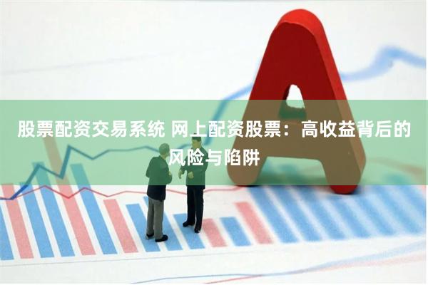 股票配资交易系统 网上配资股票：高收益背后的风险与陷阱