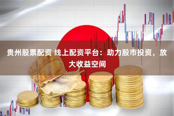 贵州股票配资 线上配资平台：助力股市投资，放大收益空间