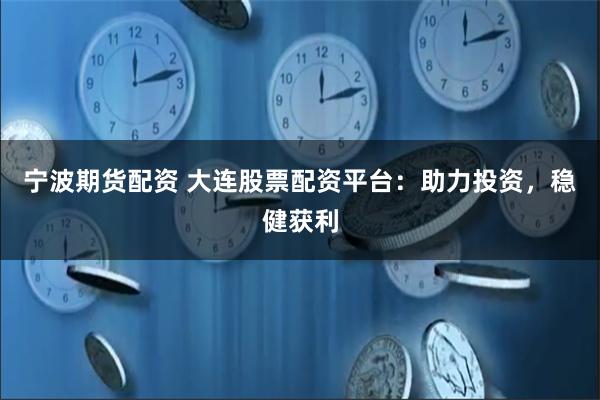 宁波期货配资 大连股票配资平台：助力投资，稳健获利