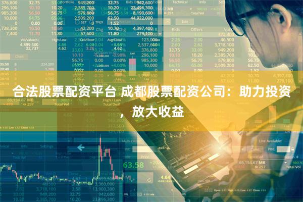 合法股票配资平台 成都股票配资公司：助力投资，放大收益