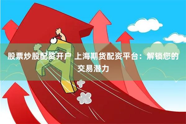 股票炒股配资开户 上海期货配资平台：解锁您的交易潜力