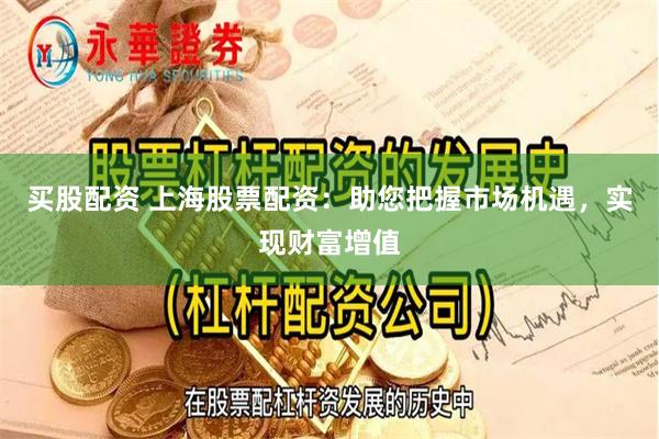 买股配资 上海股票配资：助您把握市场机遇，实现财富增值