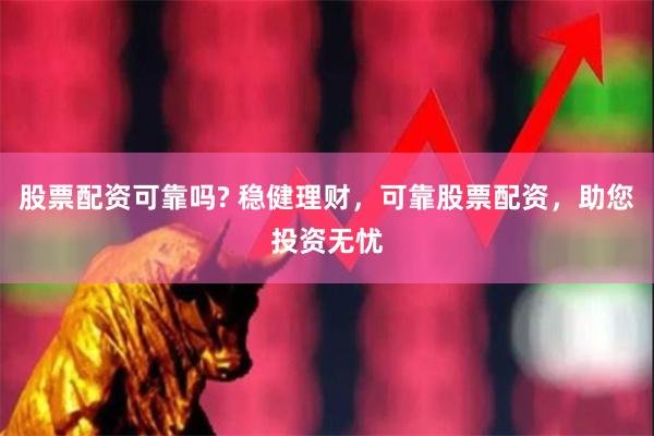 股票配资可靠吗? 稳健理财，可靠股票配资，助您投资无忧