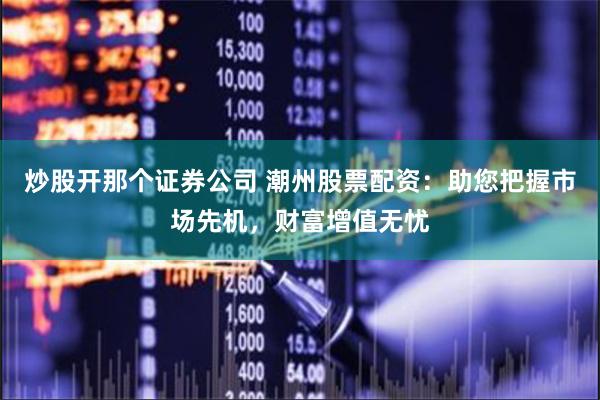 炒股开那个证券公司 潮州股票配资：助您把握市场先机，财富增值无忧