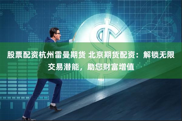 股票配资杭州雷曼期货 北京期货配资：解锁无限交易潜能，助您财富增值