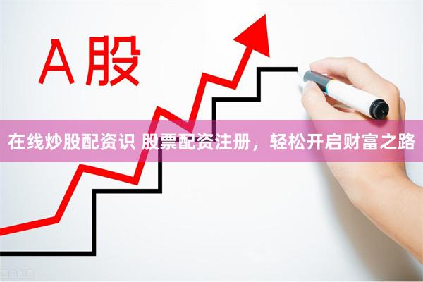 在线炒股配资识 股票配资注册，轻松开启财富之路