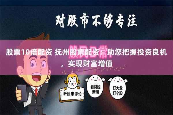 股票10倍配资 抚州股票配资：助您把握投资良机，实现财富增值