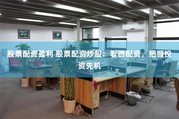 股票配资盈利 股票配资炒股：看透配资，把握投资先机