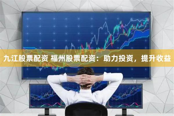 九江股票配资 福州股票配资：助力投资，提升收益