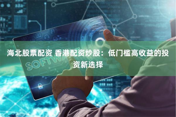 海北股票配资 香港配资炒股：低门槛高收益的投资新选择