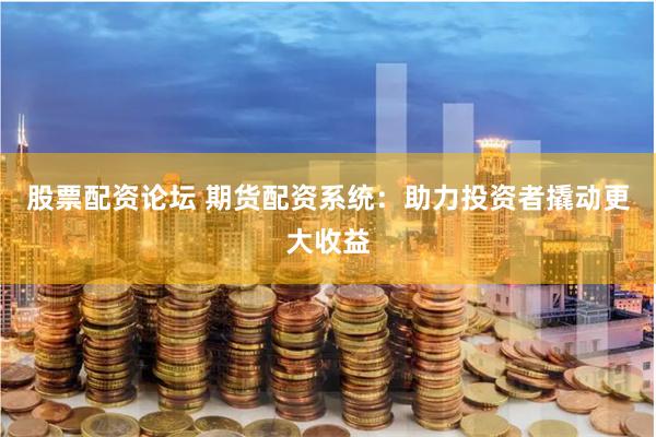 股票配资论坛 期货配资系统：助力投资者撬动更大收益