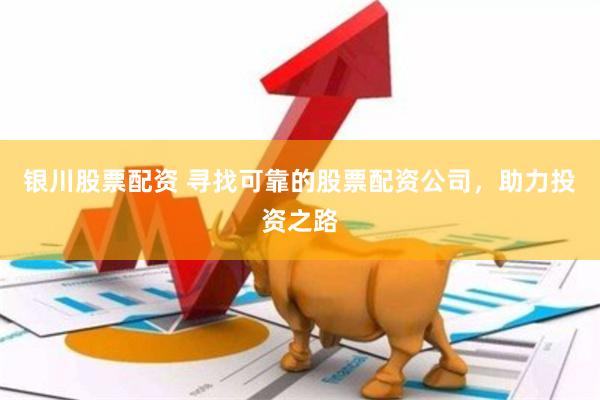银川股票配资 寻找可靠的股票配资公司，助力投资之路