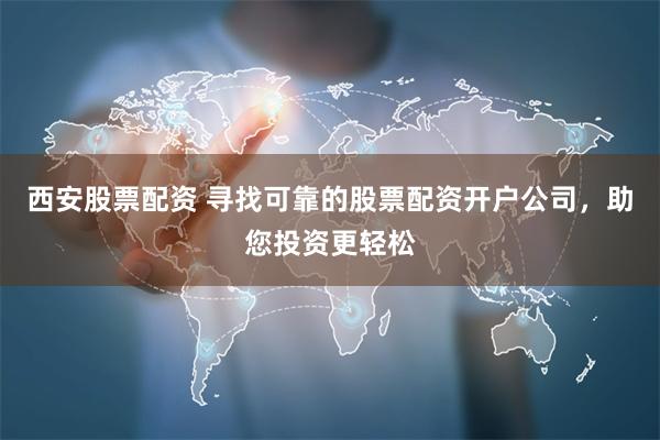 西安股票配资 寻找可靠的股票配资开户公司，助您投资更轻松