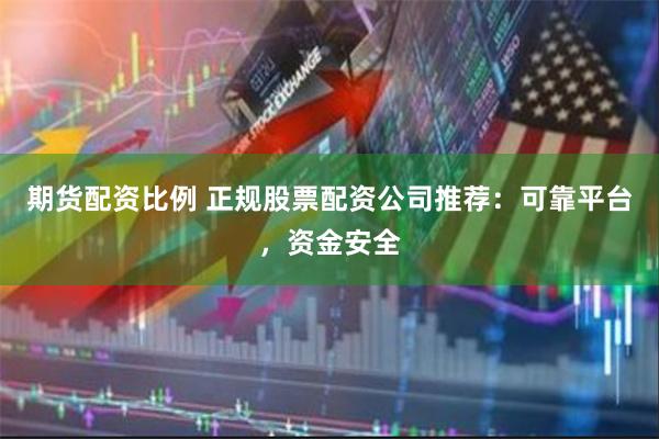 期货配资比例 正规股票配资公司推荐：可靠平台，资金安全