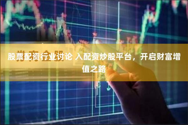 股票配资行业讨论 入配资炒股平台，开启财富增值之路