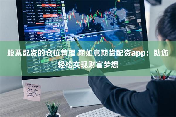 股票配资的仓位管理 期如意期货配资app：助您轻松实现财富梦想
