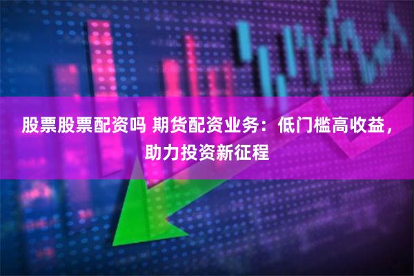 股票股票配资吗 期货配资业务：低门槛高收益，助力投资新征程