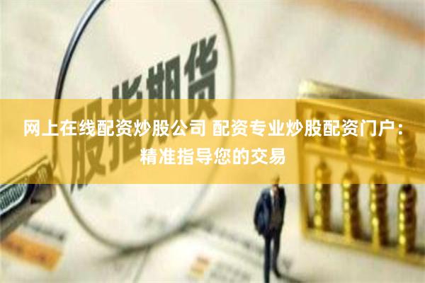 网上在线配资炒股公司 配资专业炒股配资门户：精准指导您的交易