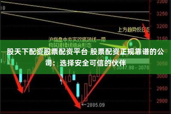 股天下配资股票配资平台 股票配资正规靠谱的公司：选择安全可信的伙伴